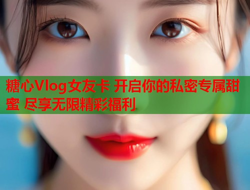 糖心Vlog女友卡 开启你的私密专属甜蜜 尽享无限精彩福利  第1张