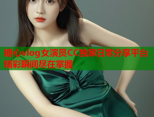 糖心vlog女演员CC独家日常分享平台精彩瞬间尽在掌握  第1张