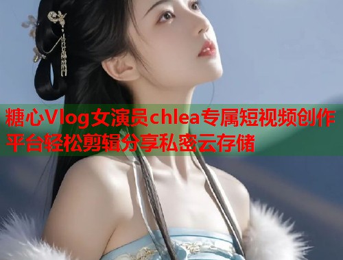 糖心Vlog女演员chlea专属短视频创作平台轻松剪辑分享私密云存储  第1张