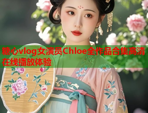 糖心vlog女演员Chloe全作品合集高清在线播放体验  第1张