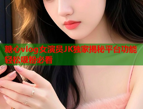 糖心vlog女演员JK独家揭秘平台功能轻松吸粉必看  第1张