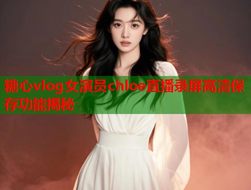 糖心vlog女演员chloe直播录屏高清保存功能揭秘  第1张