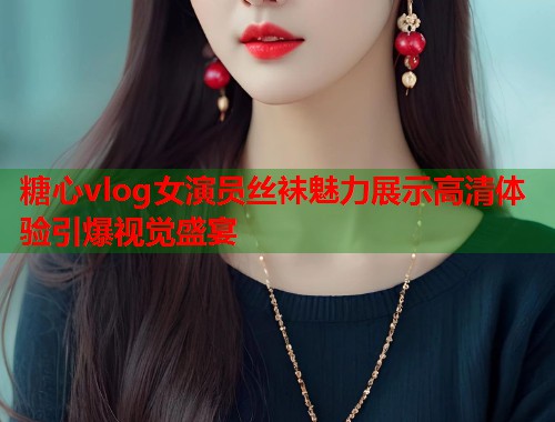 糖心vlog女演员丝袜魅力展示高清体验引爆视觉盛宴  第1张