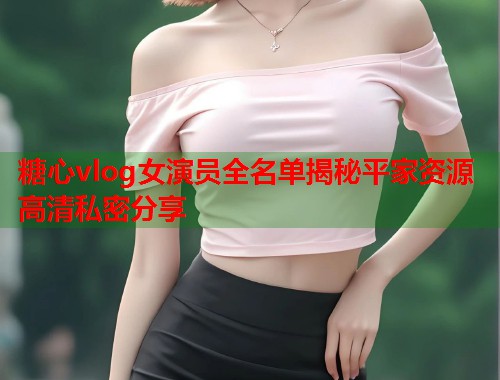 糖心vlog女演员全名单揭秘平家资源高清私密分享  第1张