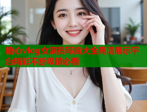 糖心vlog女演员写真大全高清展示平台精彩不断吸睛必看  第2张