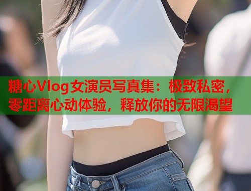 糖心Vlog女演员写真集：极致私密，零距离心动体验，释放你的无限渴望  第1张