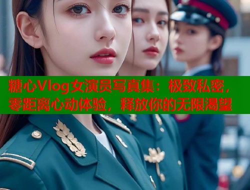 糖心Vlog女演员写真集：极致私密，零距离心动体验，释放你的无限渴望  第2张