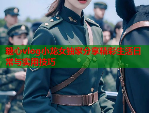 糖心vlog小龙女独家分享精彩生活日常与实用技巧  第1张