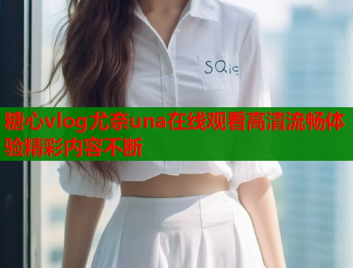 糖心vlog尤奈una在线观看高清流畅体验精彩内容不断  第1张
