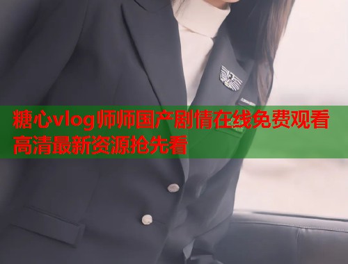 糖心vlog师师国产剧情在线免费观看高清最新资源抢先看  第2张