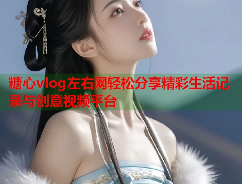 糖心vlog左右网轻松分享精彩生活记录与创意视频平台  第1张