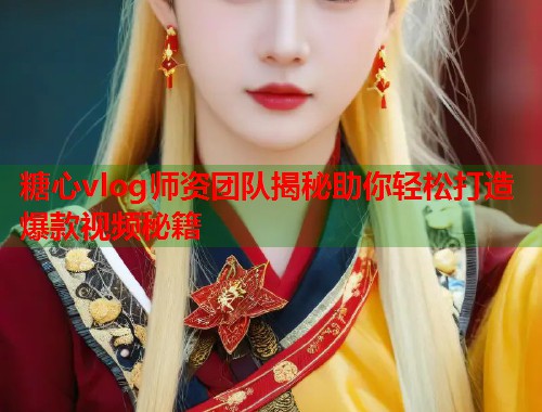 糖心vlog师资团队揭秘助你轻松打造爆款视频秘籍  第1张