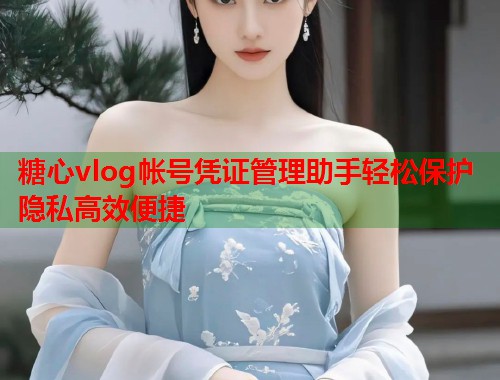 糖心vlog帐号凭证管理助手轻松保护隐私高效便捷  第2张