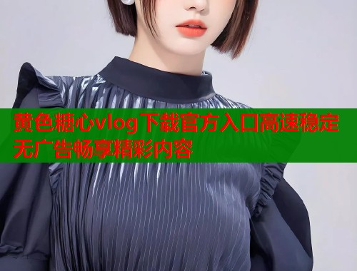 黄色糖心vlog下载官方入口高速稳定无广告畅享精彩内容  第2张