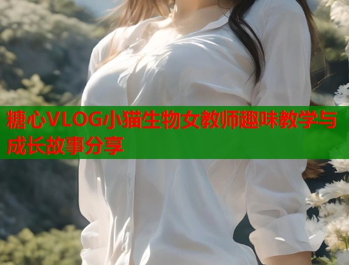 糖心VLOG小猫生物女教师趣味教学与成长故事分享  第1张