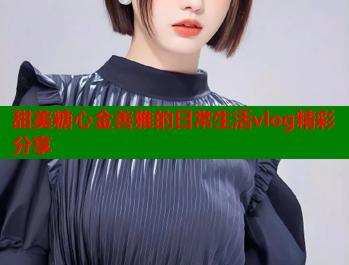 甜美糖心金善雅的日常生活vlog精彩分享  第1张