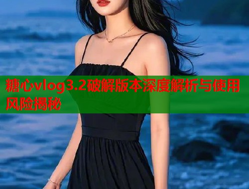糖心vlog3.2破解版本深度解析与使用风险揭秘  第1张