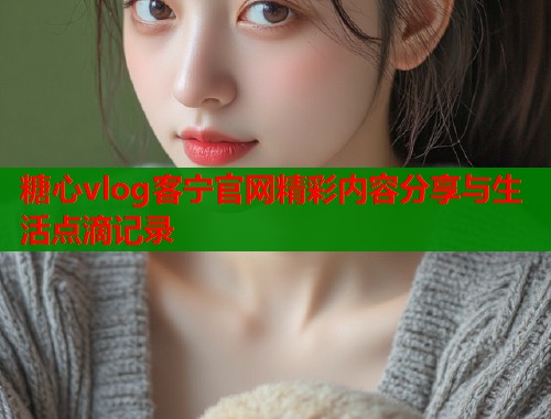 糖心vlog客宁官网精彩内容分享与生活点滴记录  第1张