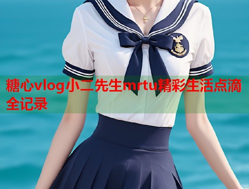 糖心vlog小二先生mrtu精彩生活点滴全记录  第1张