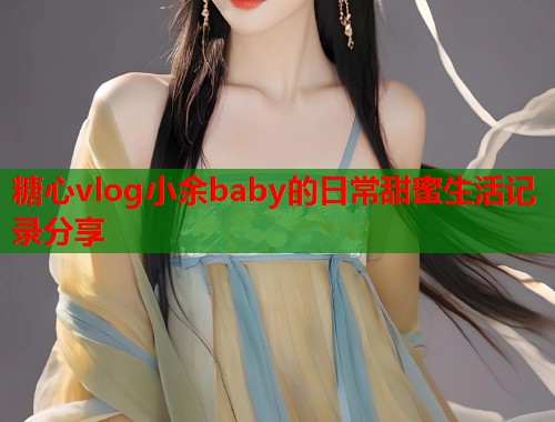 糖心vlog小余baby的日常甜蜜生活记录分享  第1张