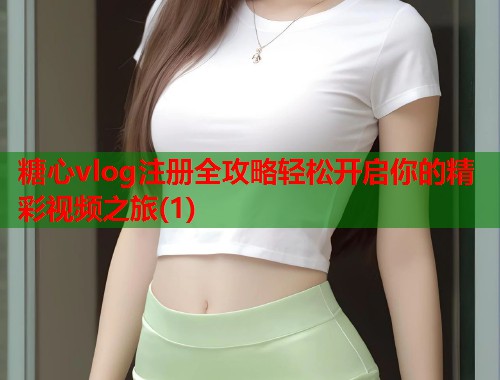 糖心vlog注册全攻略轻松开启你的精彩视频之旅(1)  第1张