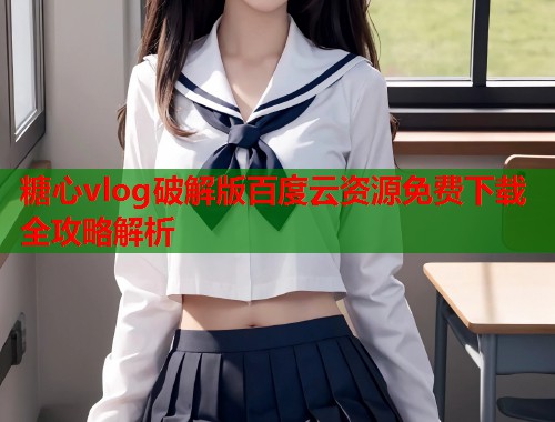 糖心vlog破解版百度云资源免费下载全攻略解析  第1张