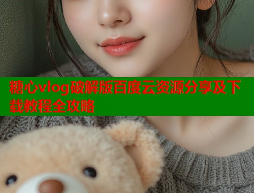 糖心vlog破解版百度云资源分享及下载教程全攻略  第1张