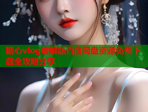 糖心vlog破解版百度网盘资源免费下载全攻略分享  第1张