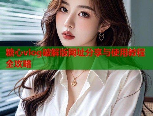 糖心vlog破解版网址分享与使用教程全攻略  第1张