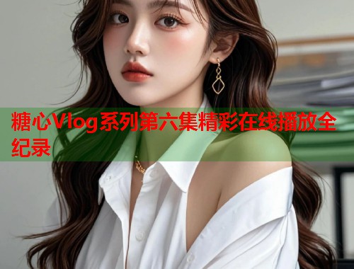 糖心Vlog系列第六集精彩在线播放全纪录  第2张