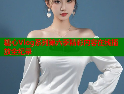 糖心Vlog系列第六季精彩内容在线播放全纪录  第1张