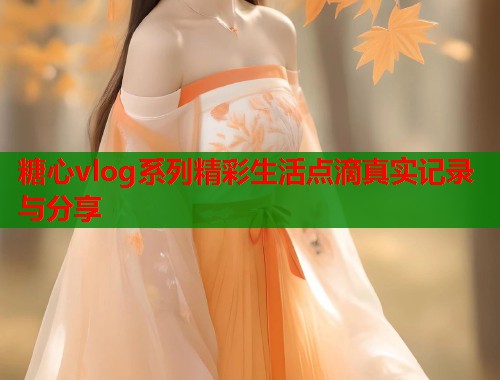 糖心vlog系列精彩生活点滴真实记录与分享  第2张
