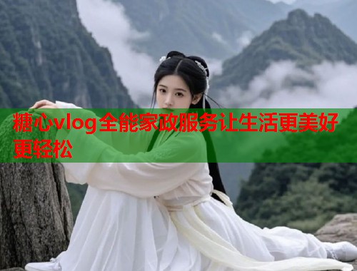 糖心vlog全能家政服务让生活更美好更轻松  第1张