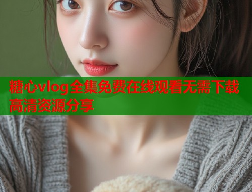 糖心vlog全集免费在线观看无需下载高清资源分享  第1张