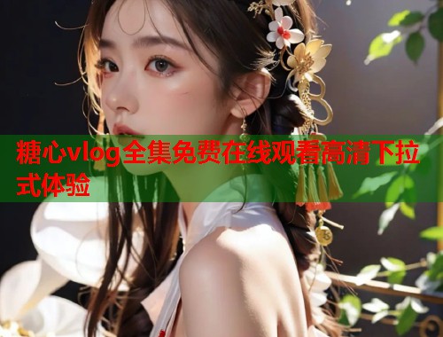 糖心vlog全集免费在线观看高清下拉式体验  第1张