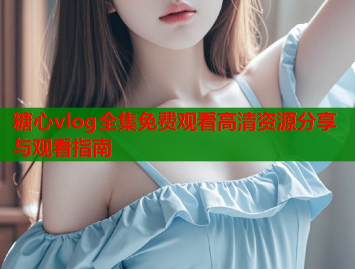 糖心vlog全集免费观看高清资源分享与观看指南  第1张