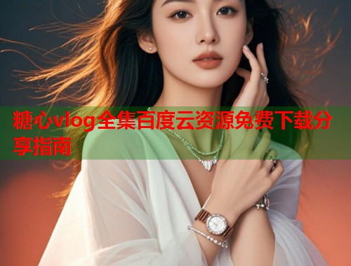 糖心vlog全集百度云资源免费下载分享指南  第1张