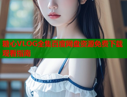 糖心VLOG全集百度网盘资源免费下载观看指南  第1张