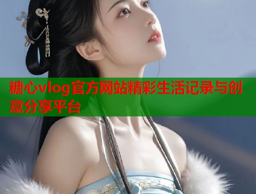 糖心vlog官方网站精彩生活记录与创意分享平台  第1张
