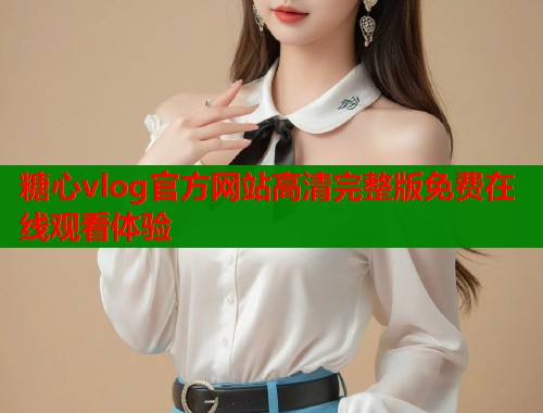糖心vlog官方网站高清完整版免费在线观看体验  第1张