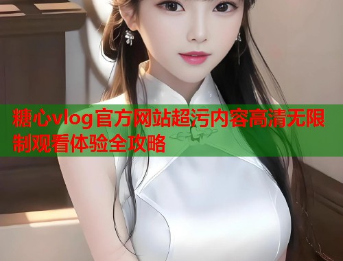 糖心vlog官方网站超污内容高清无限制观看体验全攻略  第1张