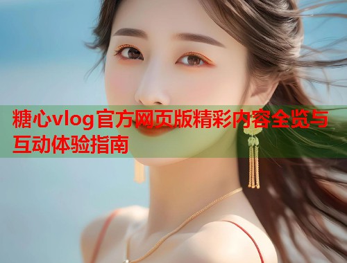 糖心vlog官方网页版精彩内容全览与互动体验指南  第1张