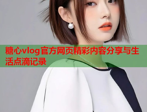 糖心vlog官方网页精彩内容分享与生活点滴记录  第1张