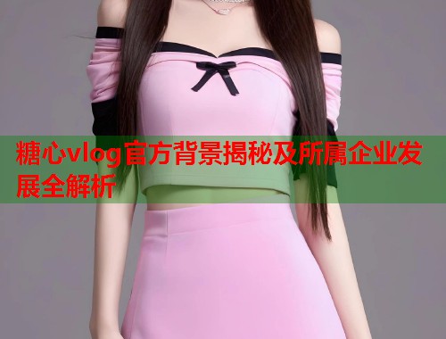 糖心vlog官方背景揭秘及所属企业发展全解析  第1张
