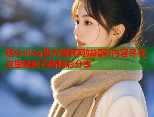 糖心vlog官方视频网站精彩内容尽在这里精彩不断精彩分享  第2张