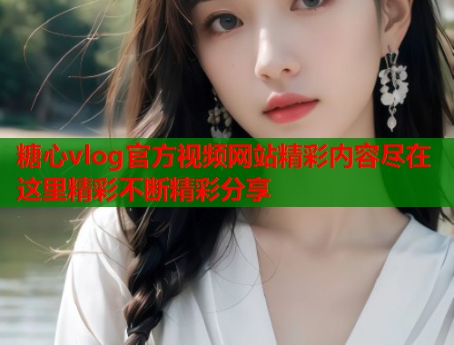 糖心vlog官方视频网站精彩内容尽在这里精彩不断精彩分享  第1张