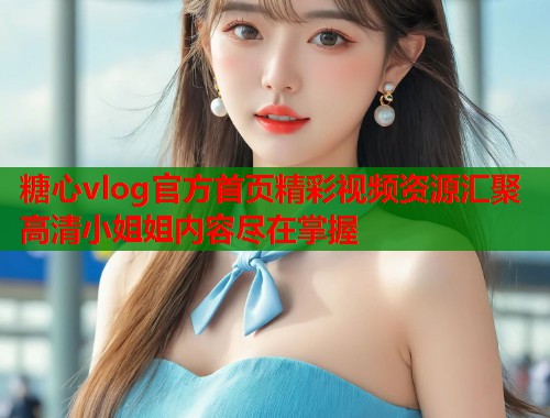 糖心vlog官方首页精彩视频资源汇聚高清小姐姐内容尽在掌握  第1张