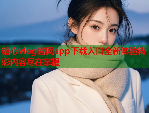 糖心vlog官网app下载入口全新体验精彩内容尽在掌握  第1张