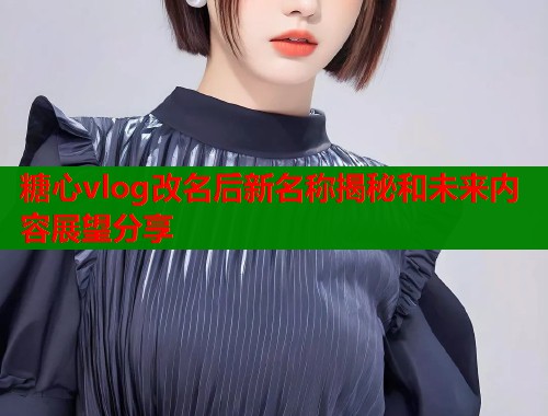 糖心vlog改名后新名称揭秘和未来内容展望分享  第1张