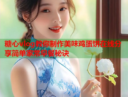 糖心vlog教你制作美味鸡蛋饼在线分享简单家常早餐秘诀  第1张
